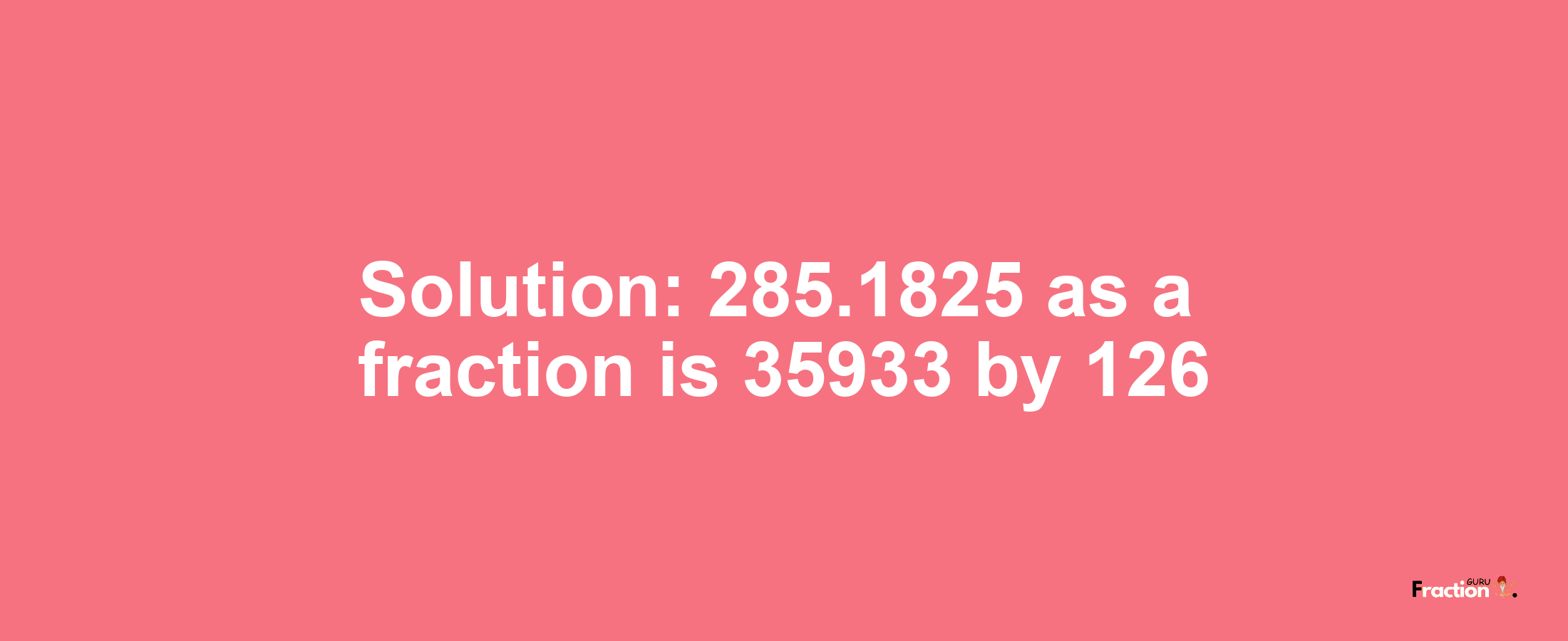 Solution:285.1825 as a fraction is 35933/126